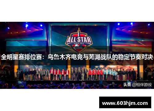 全明星赛排位赛：乌鲁木齐电竞与芜湖战队的稳定节奏对决